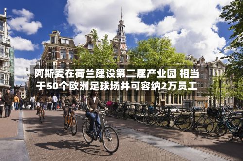 阿斯麦在荷兰建设第二座产业园 相当于50个欧洲足球场并可容纳2万员工-第2张图片