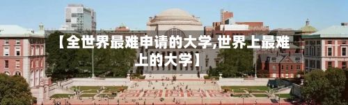 【全世界最难申请的大学,世界上最难上的大学】
