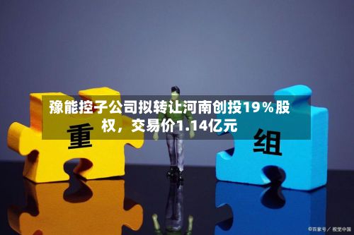 豫能控子公司拟转让河南创投19％股权，交易价1.14亿元-第2张图片