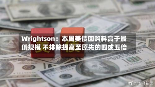 Wrightson：本周美债回购料高于最低规模 不排除提高至原先的四或五倍-第2张图片
