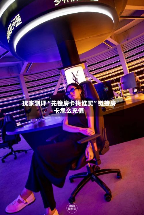 玩家测评“先锋房卡找谁买”链接房卡怎么充值
