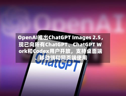 OpenAI推出ChatGPT Images 2.5,现已向所有ChatGPT、ChatGPT Work和Codex用户开放,支持桌面端、移动端和网页端使用