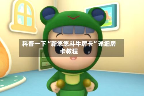 科普一下“新悠悠斗牛房卡	”详细房卡教程-第3张图片