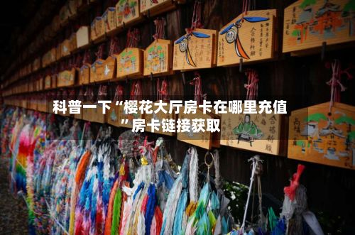 科普一下“樱花大厅房卡在哪里充值”房卡链接获取-第3张图片