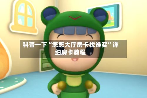 科普一下“悠悠大厅房卡找谁买	”详细房卡教程-第2张图片