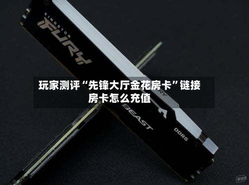 玩家测评“先锋大厅金花房卡”链接房卡怎么充值-第2张图片