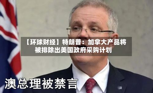 【环球财经】特朗普:加拿大产品将被排除出美国政府采购计划-第2张图片