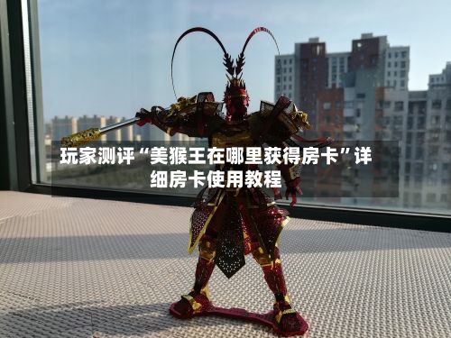 玩家测评“美猴王在哪里获得房卡	”详细房卡使用教程-第2张图片