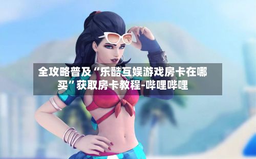 全攻略普及“乐酷互娱游戏房卡在哪买”获取房卡教程-哔哩哔哩