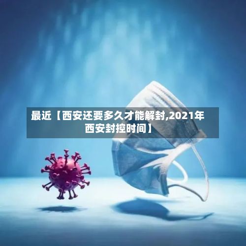 最近【西安还要多久才能解封,2021年西安封控时间】