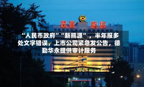 “人民币政府”“新熊源” ，半年报多处文字错误，上市公司紧急发公告	，德勤华永提供审计服务-第3张图片