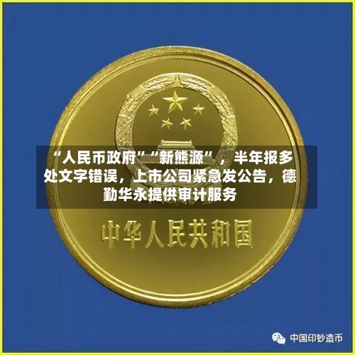 “人民币政府”“新熊源” 	，半年报多处文字错误，上市公司紧急发公告，德勤华永提供审计服务-第2张图片