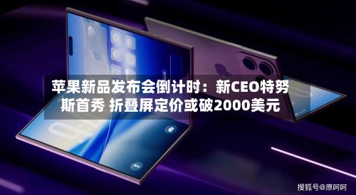 苹果新品发布会倒计时：新CEO特努斯首秀 折叠屏定价或破2000美元
