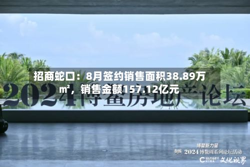 招商蛇口：8月签约销售面积38.89万㎡	，销售金额157.12亿元-第2张图片