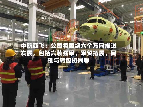 中航西飞：公司将围绕六个方向推进发展，包括兴装强军	、军贸拓展、民机与转包协同等-第2张图片