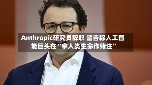 Anthropic研究员辞职 警告称人工智能巨头在“拿人类生命作赌注”-第2张图片