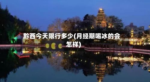 黔西今天限行多少(月经期喝冰的会怎样)-第3张图片