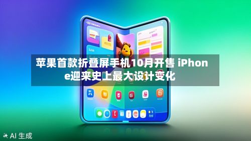 苹果首款折叠屏手机10月开售 iPhone迎来史上最大设计变化