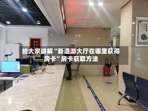 给大家讲解“新道游大厅在哪里获得房卡”房卡获取方法-第2张图片