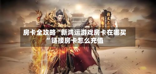 房卡全攻略“新鸿运游戏房卡在哪买”链接房卡怎么充值