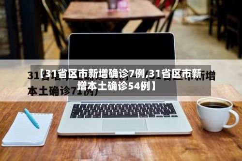 【31省区市新增确诊7例,31省区市新增本土确诊54例】