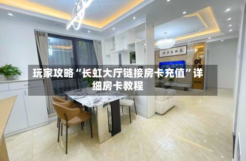 玩家攻略“长虹大厅链接房卡充值	”详细房卡教程-第3张图片