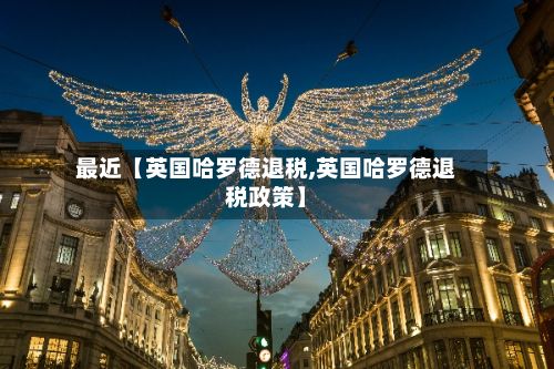最近【英国哈罗德退税,英国哈罗德退税政策】