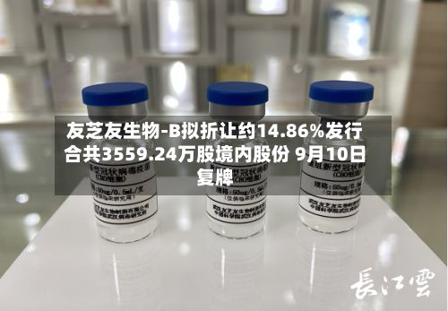 友芝友生物-B拟折让约14.86%发行合共3559.24万股境内股份 9月10日复牌-第1张图片