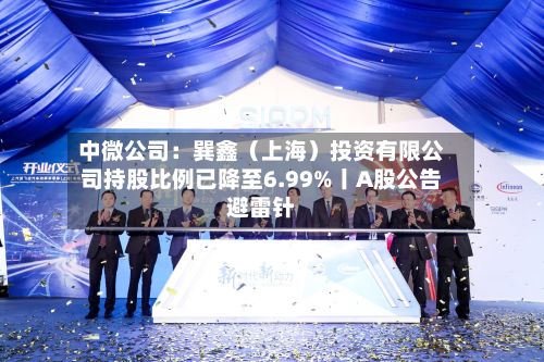 中微公司：巽鑫（上海）投资有限公司持股比例已降至6.99%丨A股公告避雷针-第2张图片