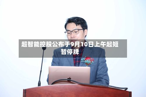 超智能控股公布于9月10日上午起短暂停牌-第1张图片