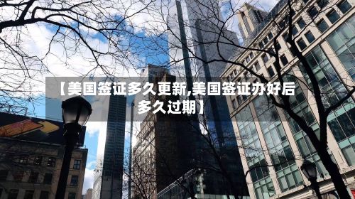 【美国签证多久更新,美国签证办好后多久过期】-第3张图片