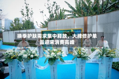 换季护肤需求集中释放，大牌修护单品迎来消费高峰-第3张图片
