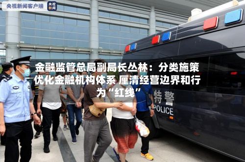 金融监管总局副局长丛林:分类施策优化金融机构体系 厘清经营边界和行为“红线”