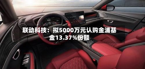 联动科技：拟5000万元认购金浦基金13.37%份额-第2张图片