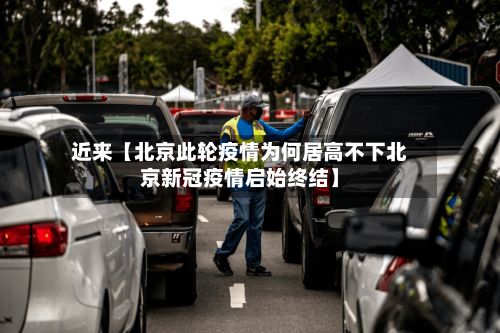 近来【北京此轮疫情为何居高不下北京新冠疫情启始终结】