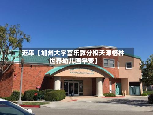 近来【加州大学富乐敦分校天津格林世界幼儿园学费】