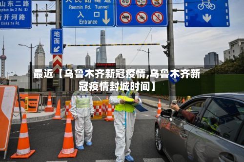 最近【乌鲁木齐新冠疫情,乌鲁木齐新冠疫情封城时间】-第2张图片
