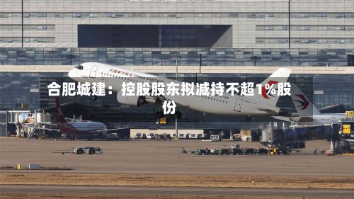 合肥城建:控股股东拟减持不超1%股份-第1张图片