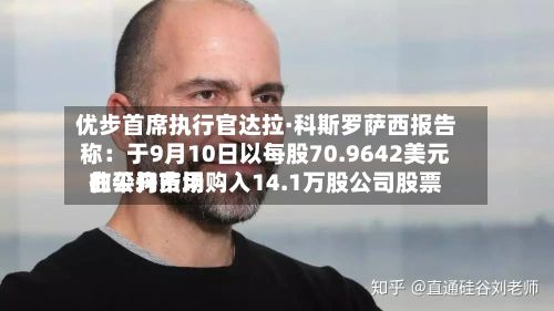 优步首席执行官达拉·科斯罗萨西报告称:于9月10日以每股70.9642美元的平均费用
在公开市场购入14.1万股公司股票-第2张图片
