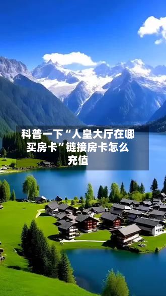 科普一下“人皇大厅在哪买房卡”链接房卡怎么充值