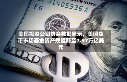 美国投资公司协会数据显示，美国货币市场基金资产规模降至7.97万亿美元