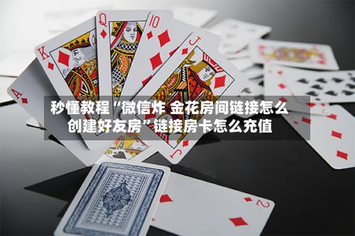 秒懂教程“微信炸 金花房间链接怎么创建好友房”链接房卡怎么充值-第2张图片
