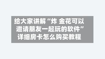 给大家讲解“炸 金花可以邀请朋友一起玩的软件”详细房卡怎么购买教程
