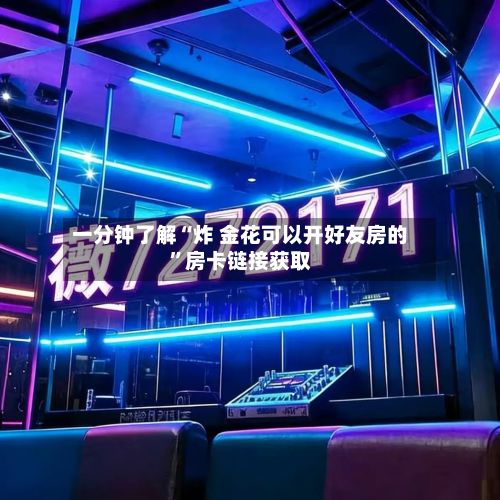 一分钟了解“炸 金花可以开好友房的	”房卡链接获取-第3张图片