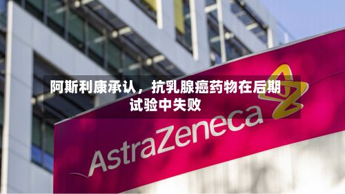 阿斯利康承认，抗乳腺癌药物在后期试验中失败