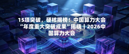 15项突破	，硬核揭榜！中国算力大会“年度重大突破成果”揭晓丨2026中国算力大会-第2张图片