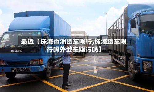 最近【珠海香洲货车限行,珠海货车限行吗外地车限行吗】-第2张图片