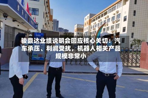 骏鼎达业绩说明会回应核心关切:汽车承压、利润受扰,机器人相关产品规模非常小