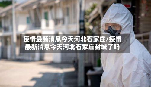 疫情最新消息今天河北石家庄/疫情最新消息今天河北石家庄封城了吗-第3张图片