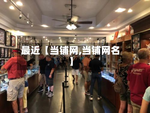 最近【当铺网,当铺网名】